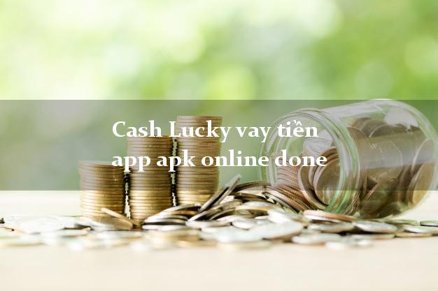 Cash Lucky vay tiền app apk online done không thẩm định